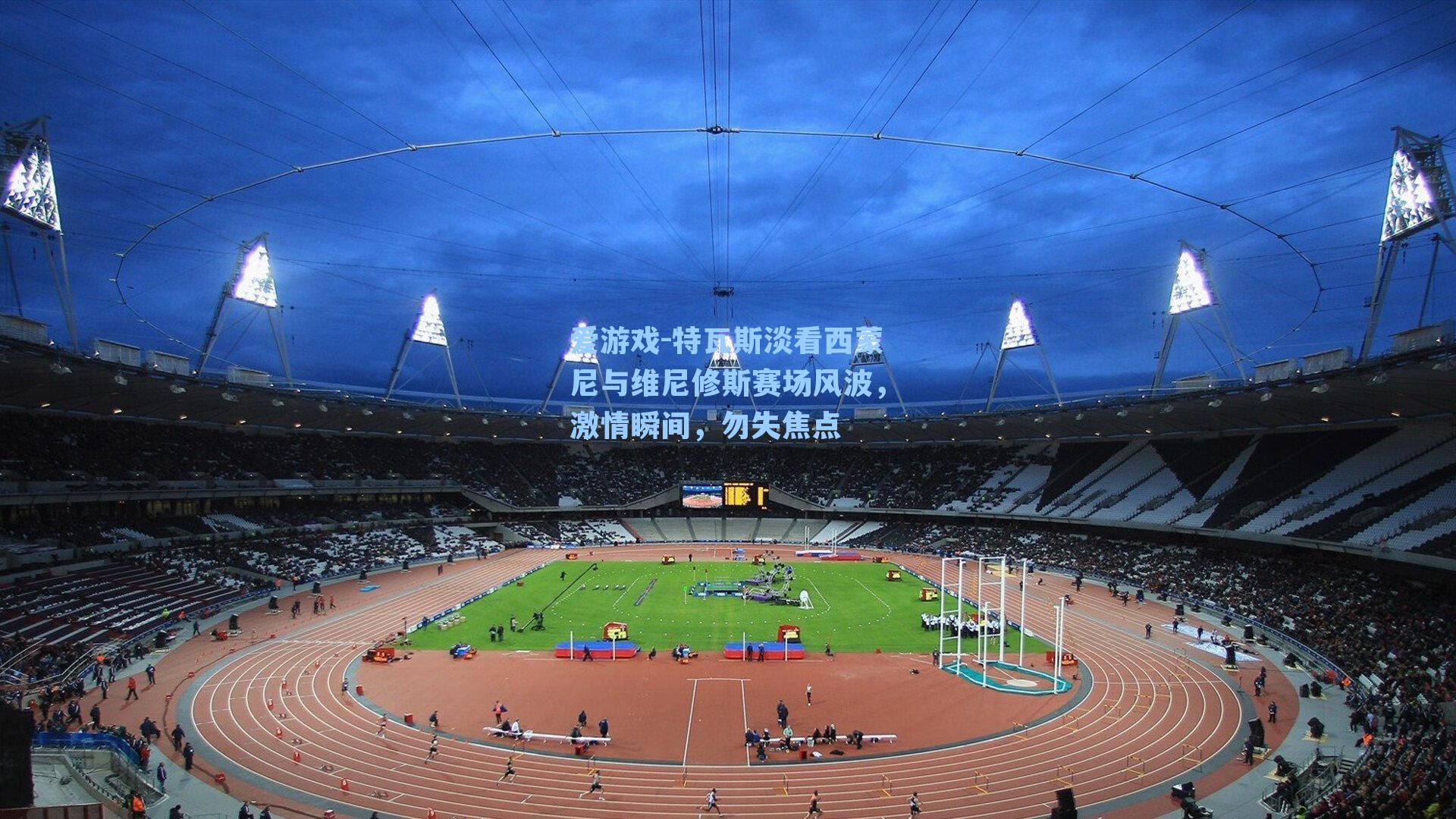 特瓦斯淡看西蒙尼与维尼修斯赛场风波，激情瞬间，勿失焦点