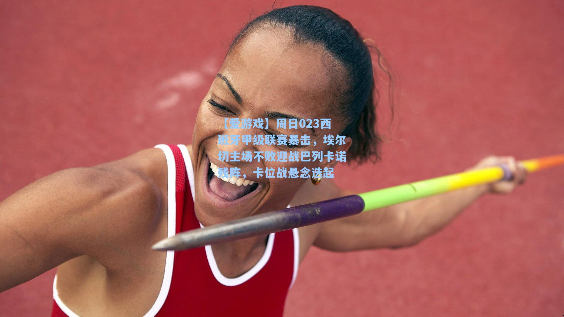 周日023西班牙甲级联赛暴击，埃尔切主场不败迎战巴列卡诺残阵，卡位战悬念迭起