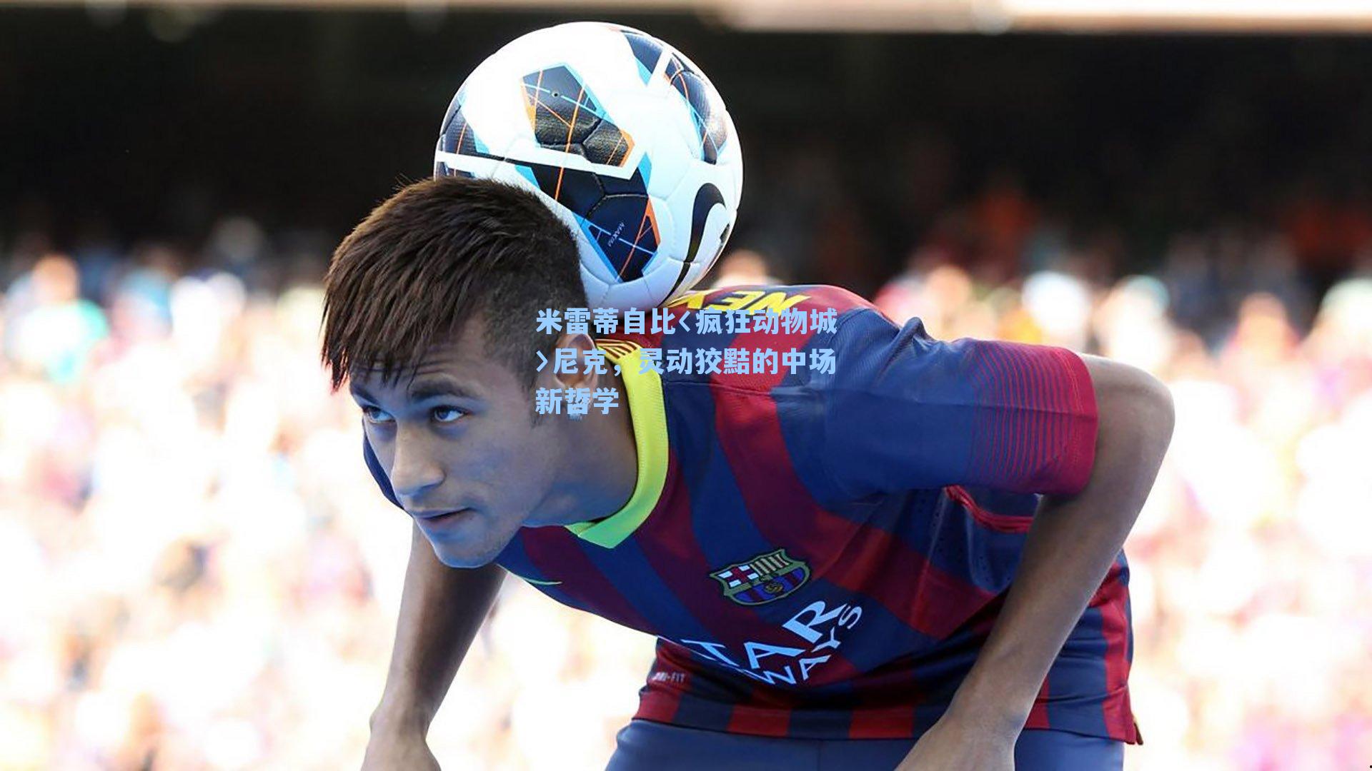 米雷蒂自比〈疯狂动物城〉尼克,灵动狡黠的中场新哲学
