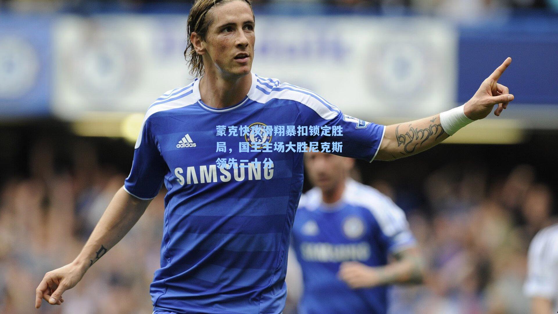 蒙克快攻滑翔暴扣锁定胜局，国王主场大胜尼克斯领先二十分