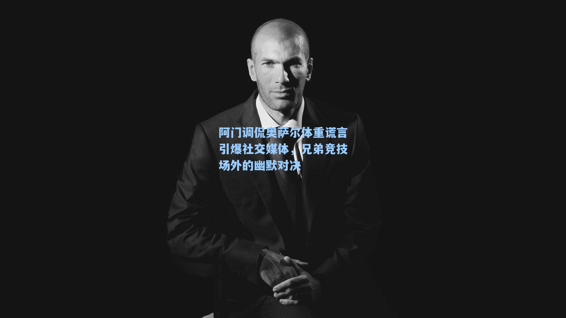 阿门调侃奥萨尔体重谎言引爆社交媒体,兄弟竞技场外的幽默对决