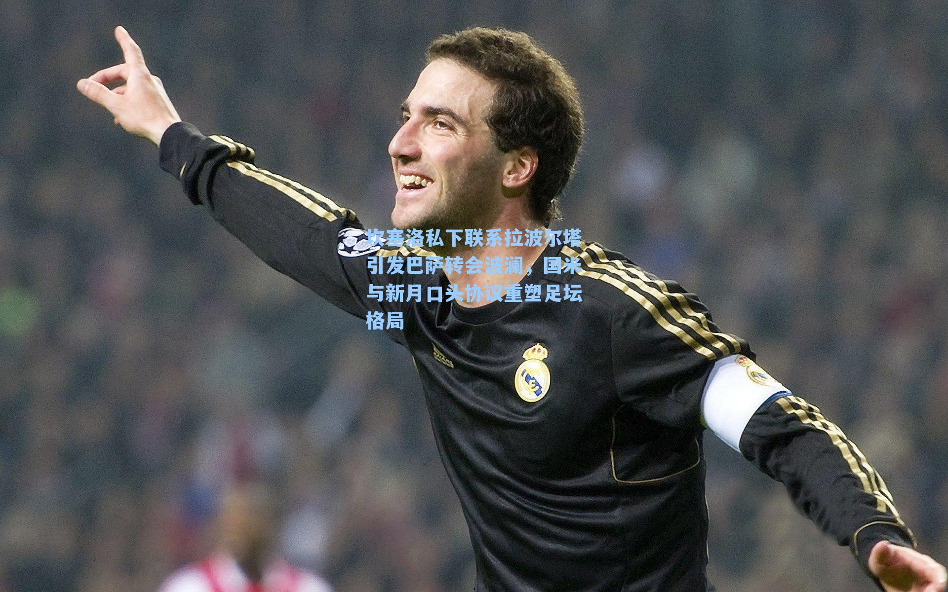 坎塞洛私下联系拉波尔塔引发巴萨转会波澜,国米与新月口头协议重塑足坛格局