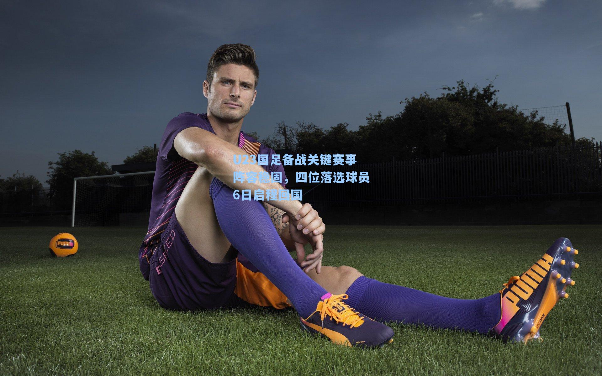 U23国足备战关键赛事阵容稳固，四位落选球员6日启程回国