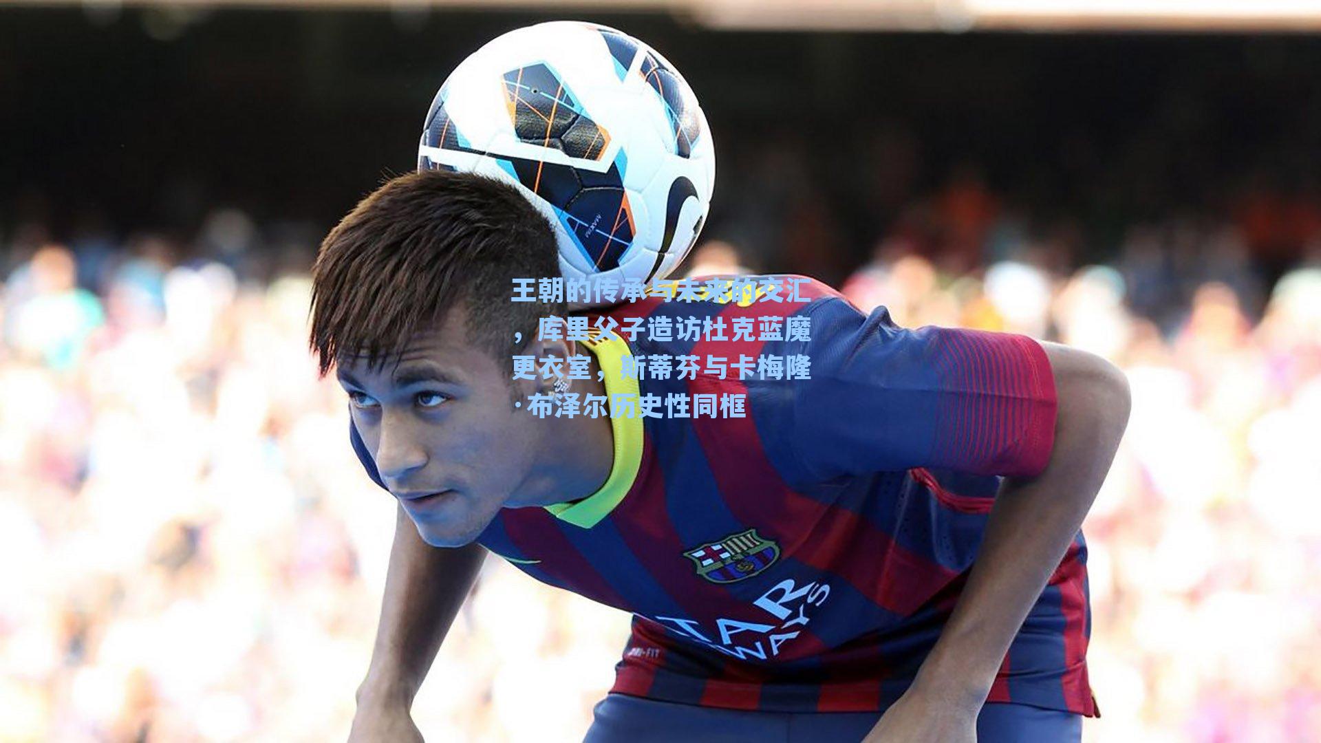 王朝的传承与未来的交汇，库里父子造访杜克蓝魔更衣室，斯蒂芬与卡梅隆·布泽尔历史性同框