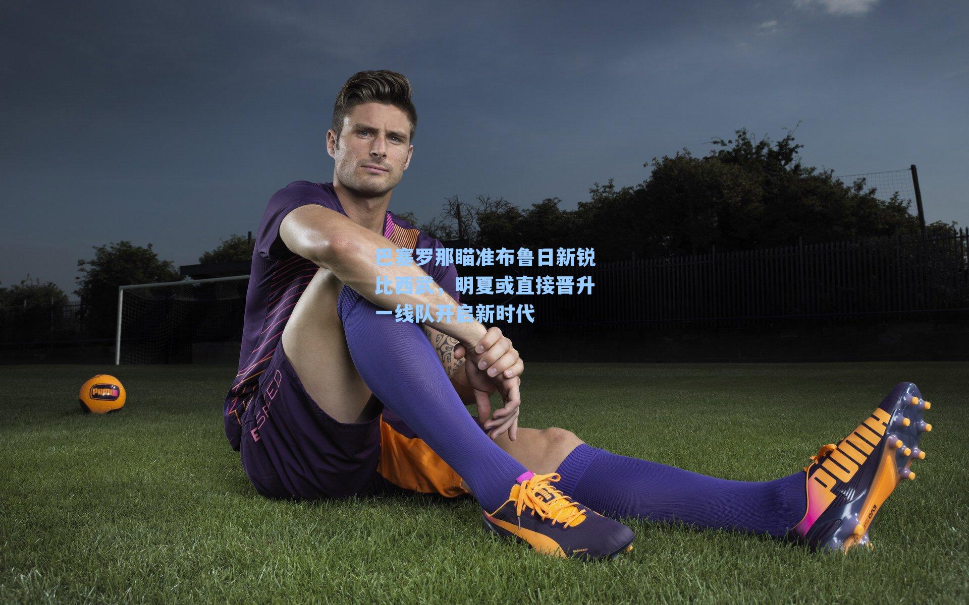 巴塞罗那瞄准布鲁日新锐比西武，明夏或直接晋升一线队开启新时代