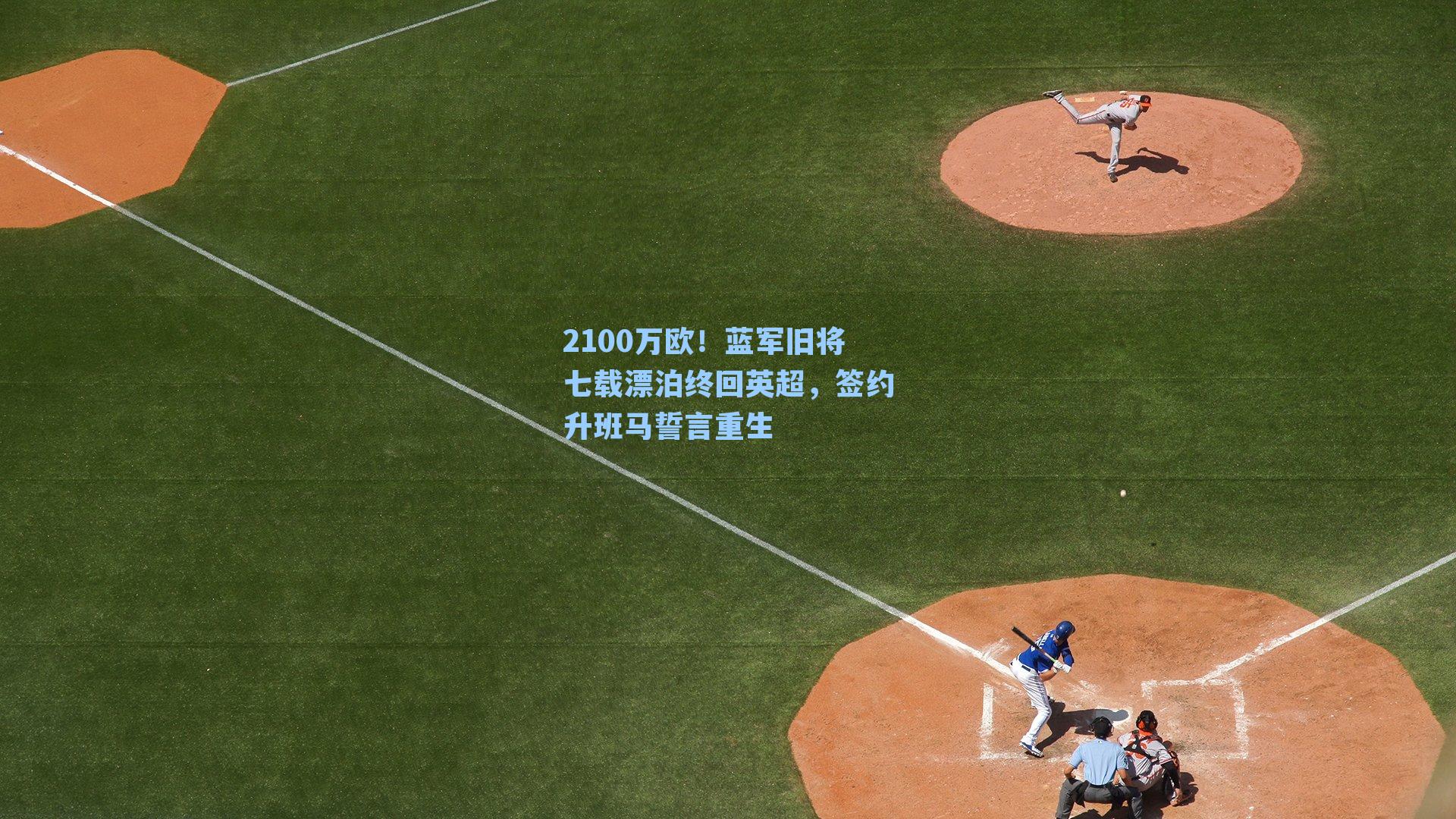 2100万欧！蓝军旧将七载漂泊终回英超，签约升班马誓言重生