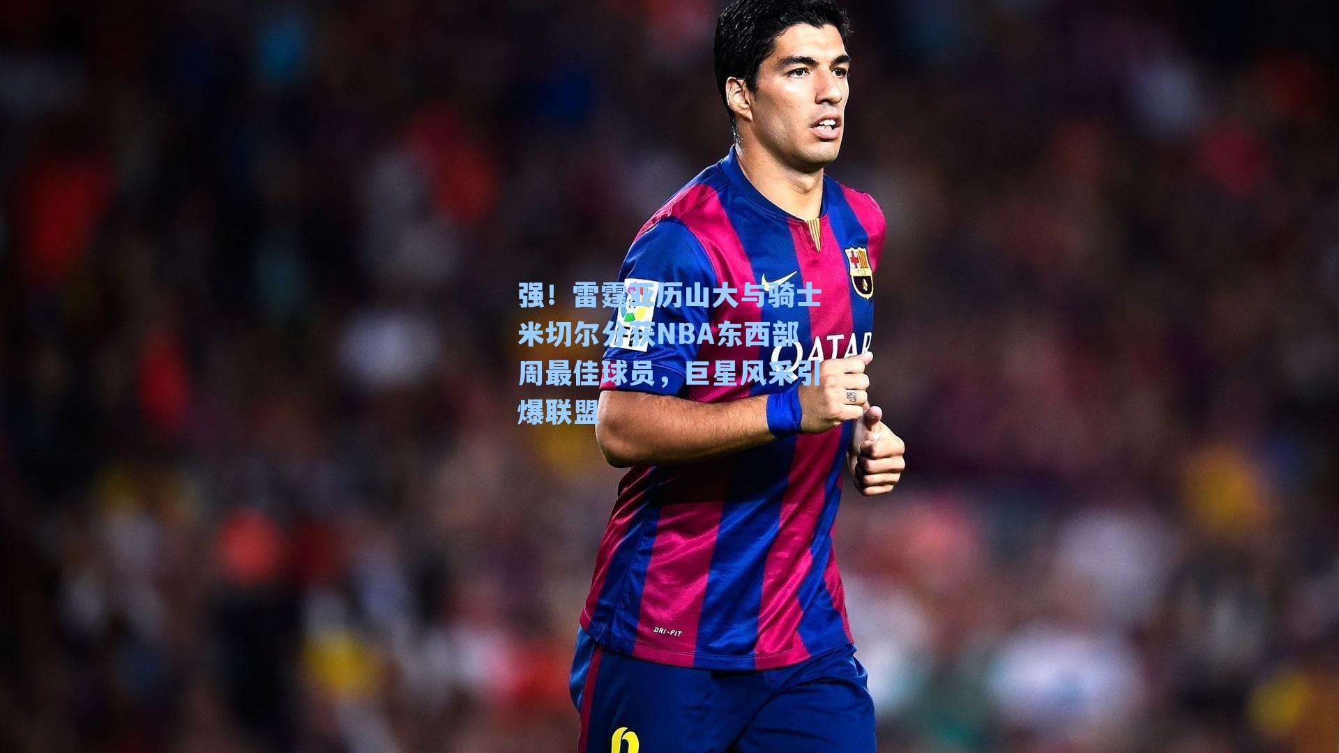 强！雷霆亚历山大与骑士米切尔分获NBA东西部周最佳球员，巨星风采引爆联盟