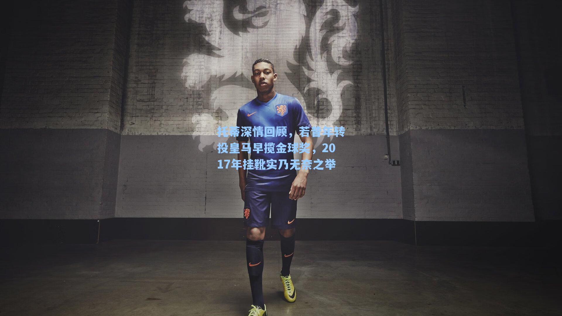 托蒂深情回顾，若昔年转投皇马早揽金球奖，2017年挂靴实乃无奈之举